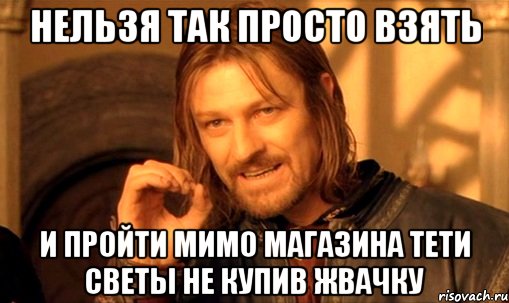 нельзя так просто взять и пройти мимо магазина тети светы не купив жвачку, Мем Нельзя просто так взять и (Боромир мем)