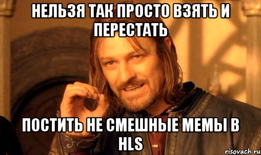 нельзя так просто взять и перестать постить не смешные мемы в hls, Мем Нельзя просто так взять и (Боромир мем)