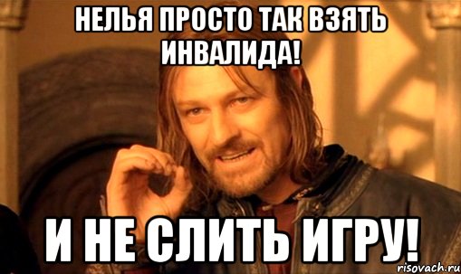 нелья просто так взять инвалида! и не слить игру!, Мем Нельзя просто так взять и (Боромир мем)