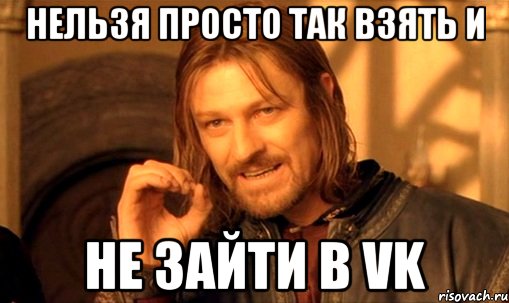 нельзя просто так взять и не зайти в vk, Мем Нельзя просто так взять и (Боромир мем)