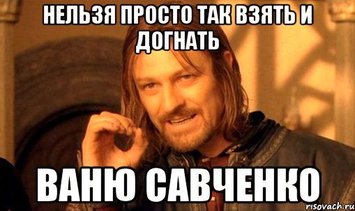 нельзя просто так взять и догнать ваню савченко, Мем Нельзя просто так взять и (Боромир мем)