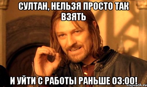 султан, нельзя просто так взять и уйти с работы раньше 03:00!, Мем Нельзя просто так взять и (Боромир мем)