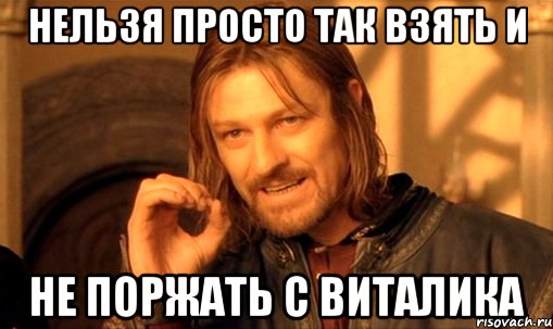 нельзя просто так взять и не поржать с виталика, Мем Нельзя просто так взять и (Боромир мем)