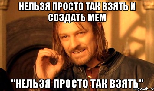 нельзя просто так взять и создать мем "нельзя просто так взять", Мем Нельзя просто так взять и (Боромир мем)