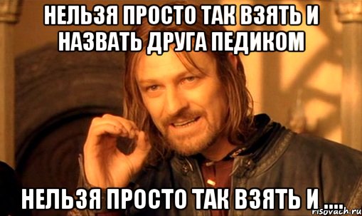 нельзя просто так взять и назвать друга педиком нельзя просто так взять и ...., Мем Нельзя просто так взять и (Боромир мем)