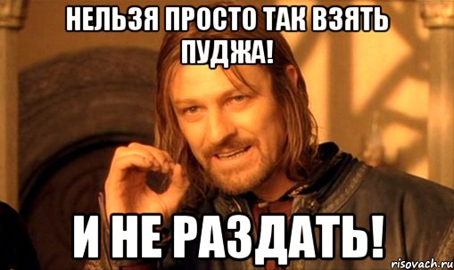 нельзя просто так взять пуджа! и не раздать!, Мем Нельзя просто так взять и (Боромир мем)