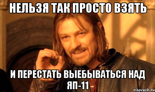 нельзя так просто взять и перестать выебываться над яп-11, Мем Нельзя просто так взять и (Боромир мем)