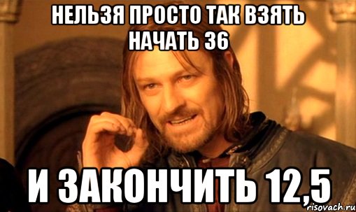 нельзя просто так взять начать 36 и закончить 12,5, Мем Нельзя просто так взять и (Боромир мем)