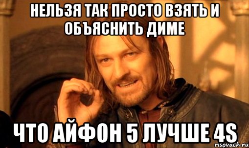 нельзя так просто взять и объяснить диме что айфон 5 лучше 4s, Мем Нельзя просто так взять и (Боромир мем)