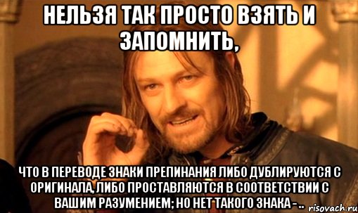 нельзя так просто взять и запомнить, что в переводе знаки препинания либо дублируются с оригинала, либо проставляются в соответствии с вашим разумением; но нет такого знака - .., Мем Нельзя просто так взять и (Боромир мем)