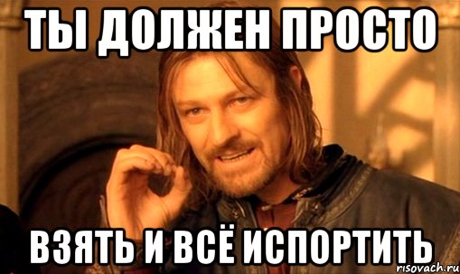 ты должен просто взять и всё испортить, Мем Нельзя просто так взять и (Боромир мем)