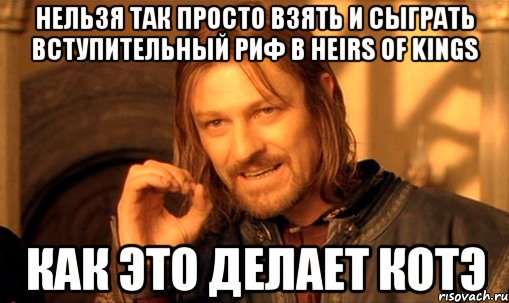 нельзя так просто взять и сыграть вступительный риф в heirs of kings как это делает котэ, Мем Нельзя просто так взять и (Боромир мем)