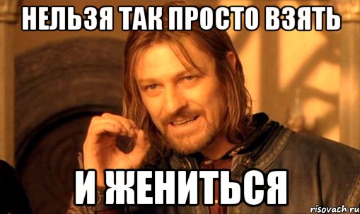нельзя так просто взять и жениться, Мем Нельзя просто так взять и (Боромир мем)
