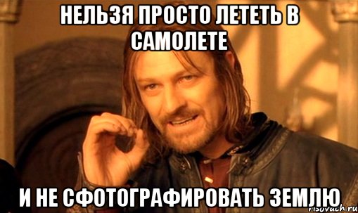 нельзя просто лететь в самолете и не сфотографировать землю, Мем Нельзя просто так взять и (Боромир мем)