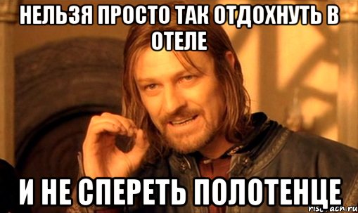нельзя просто так отдохнуть в отеле и не спереть полотенце, Мем Нельзя просто так взять и (Боромир мем)