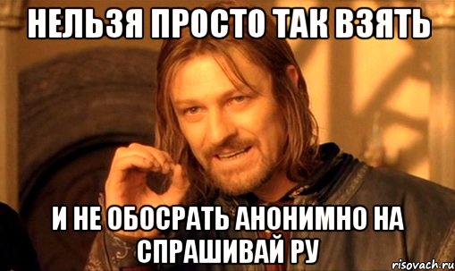 нельзя просто так взять и не обосрать анонимно на спрашивай ру, Мем Нельзя просто так взять и (Боромир мем)