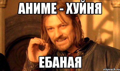 аниме - хуйня ебаная, Мем Нельзя просто так взять и (Боромир мем)