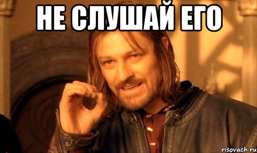 не слушай его , Мем Нельзя просто так взять и (Боромир мем)
