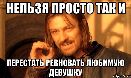 нельзя просто так и перестать ревновать любимую девушку, Мем Нельзя просто так взять и (Боромир мем)