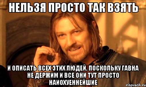 нельзя просто так взять и описать всех этих людей, поскольку гавна не держим и все они тут просто наиохуеннейшие, Мем Нельзя просто так взять и (Боромир мем)
