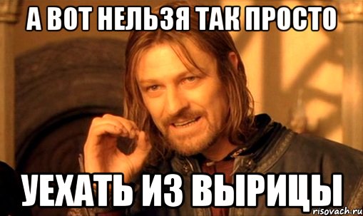 а вот нельзя так просто уехать из вырицы, Мем Нельзя просто так взять и (Боромир мем)