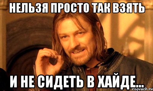 нельзя просто так взять и не сидеть в хайде..., Мем Нельзя просто так взять и (Боромир мем)