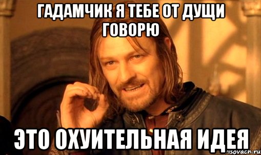 гадамчик я тебе от дущи говорю это охуительная идея, Мем Нельзя просто так взять и (Боромир мем)