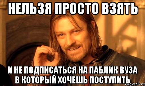 нельзя просто взять и не подписаться на паблик вуза в который хочешь поступить, Мем Нельзя просто так взять и (Боромир мем)