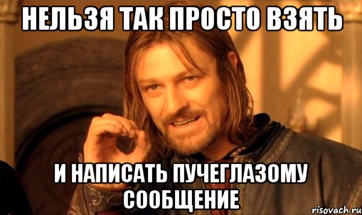 нельзя так просто взять и написать пучеглазому сообщение, Мем Нельзя просто так взять и (Боромир мем)