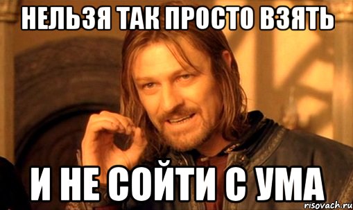 нельзя так просто взять и не сойти с ума, Мем Нельзя просто так взять и (Боромир мем)