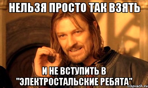 нельзя просто так взять и не вступить в "электростальские ребята", Мем Нельзя просто так взять и (Боромир мем)