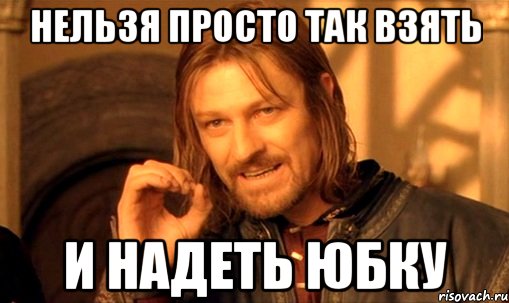 нельзя просто так взять и надеть юбку, Мем Нельзя просто так взять и (Боромир мем)