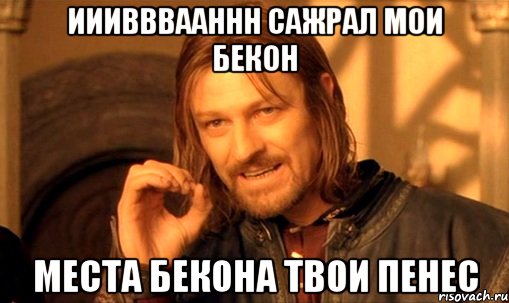 ииивввааннн сажрал мои бекон места бекона твои пенес, Мем Нельзя просто так взять и (Боромир мем)