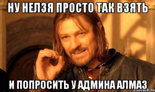 ну нелзя просто так взять и попросить у админа алмаз, Мем Нельзя просто так взять и (Боромир мем)