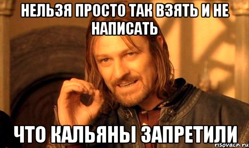 нельзя просто так взять и не написать что кальяны запретили, Мем Нельзя просто так взять и (Боромир мем)