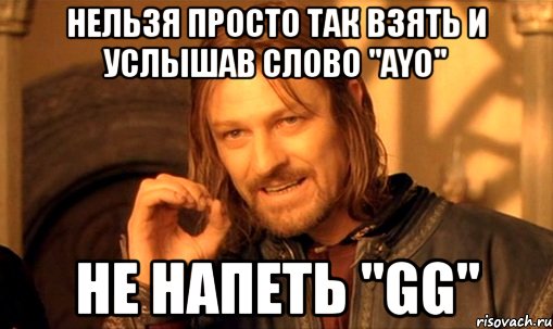 нельзя просто так взять и услышав слово "ayo" не напеть "gg", Мем Нельзя просто так взять и (Боромир мем)