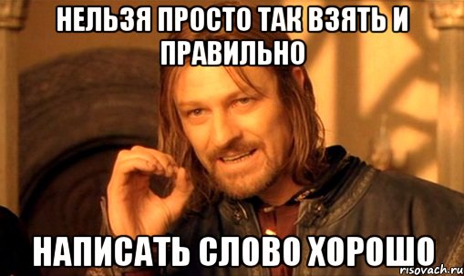 нельзя просто так взять и правильно написать слово хорошо, Мем Нельзя просто так взять и (Боромир мем)