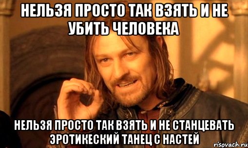 нельзя просто так взять и не убить человека нельзя просто так взять и не станцевать эротикеский танец с настей, Мем Нельзя просто так взять и (Боромир мем)