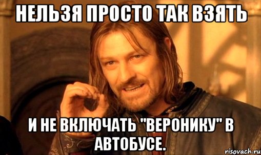 нельзя просто так взять и не включать "веронику" в автобусе., Мем Нельзя просто так взять и (Боромир мем)