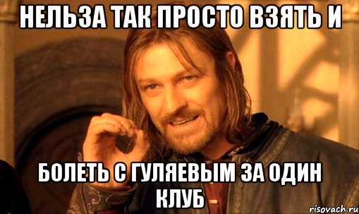 нельза так просто взять и болеть с гуляевым за один клуб, Мем Нельзя просто так взять и (Боромир мем)