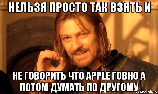 нельзя просто так взять и не говорить что apple говно а потом думать по другому, Мем Нельзя просто так взять и (Боромир мем)