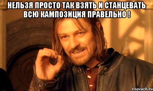 нельзя просто так взять и станцевать всю кампозиция правельно ! , Мем Нельзя просто так взять и (Боромир мем)