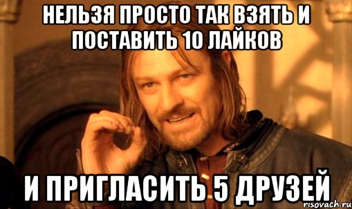 нельзя просто так взять и поставить 10 лайков и пригласить 5 друзей, Мем Нельзя просто так взять и (Боромир мем)