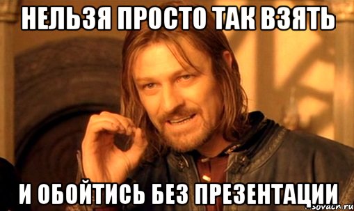 нельзя просто так взять и обойтись без презентации, Мем Нельзя просто так взять и (Боромир мем)