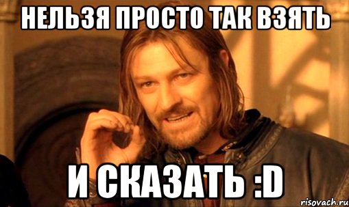 нельзя просто так взять и сказать :d, Мем Нельзя просто так взять и (Боромир мем)