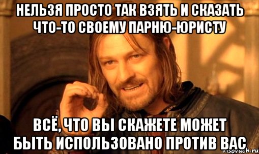 нельзя просто так взять и сказать что-то своему парню-юристу всё, что вы скажете может быть использовано против вас