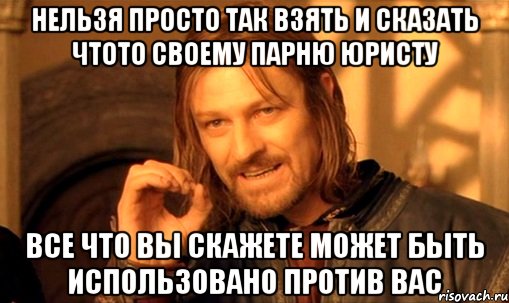 нельзя просто так взять и сказать чтото своему парню юристу все что вы скажете может быть использовано против вас
