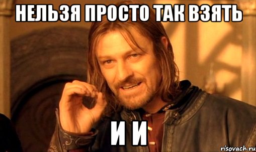 нельзя просто так взять и и