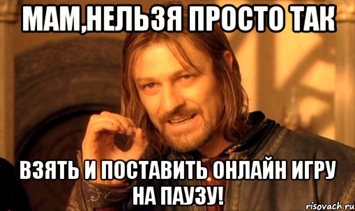 мам,нельзя просто так взять и поставить онлайн игру на паузу!