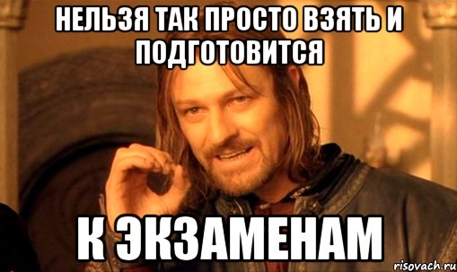 нельзя так просто взять и подготовится к экзаменам